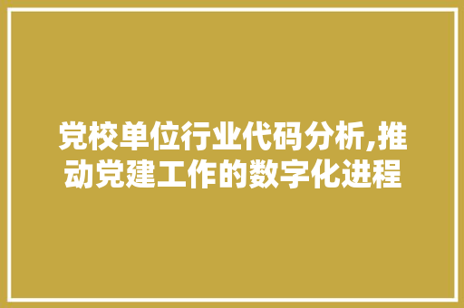 党校单位行业代码分析,推动党建工作的数字化进程