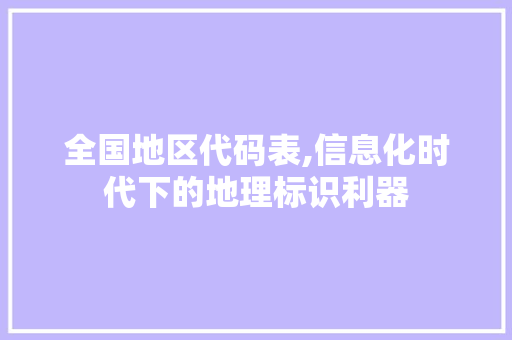 全国地区代码表,信息化时代下的地理标识利器