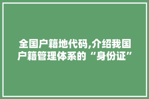 全国户籍地代码,介绍我国户籍管理体系的“身份证”