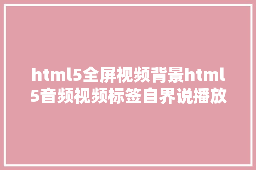 html5全屏视频背景html5音频视频标签自界说播放器全屏操作新增属性