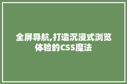 全屏导航,打造沉浸式浏览体验的CSS魔法