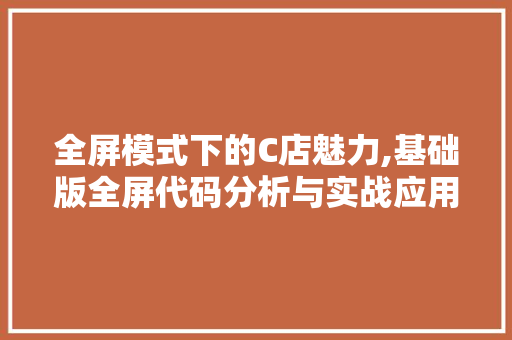 全屏模式下的C店魅力,基础版全屏代码分析与实战应用