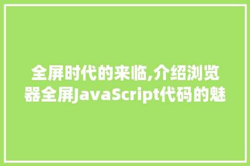 全屏时代的来临,介绍浏览器全屏JavaScript代码的魅力与应用