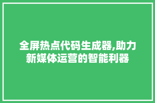 全屏热点代码生成器,助力新媒体运营的智能利器