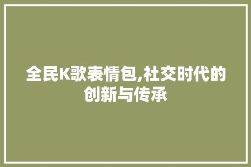 全民K歌表情包,社交时代的创新与传承