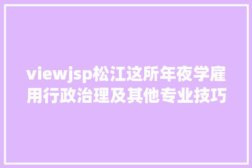 viewjsp松江这所年夜学雇用行政治理及其他专业技巧人员