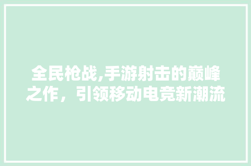 全民枪战,手游射击的巅峰之作，引领移动电竞新潮流