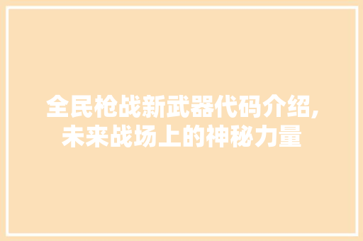 全民枪战新武器代码介绍,未来战场上的神秘力量