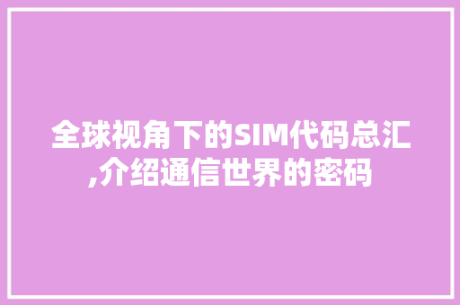 全球视角下的SIM代码总汇,介绍通信世界的密码