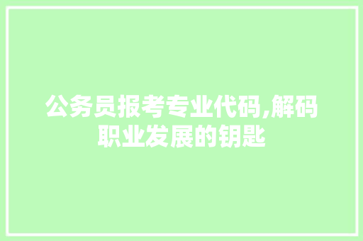 公务员报考专业代码,解码职业发展的钥匙