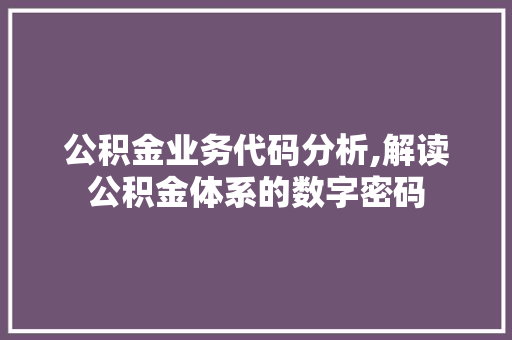 公积金业务代码分析,解读公积金体系的数字密码