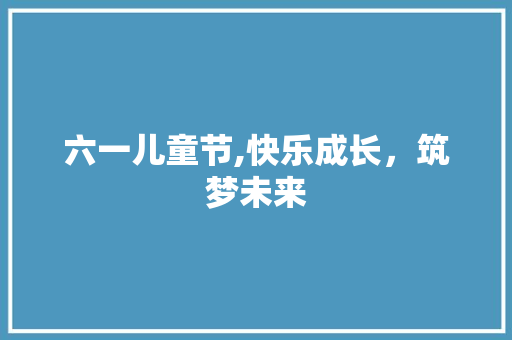 六一儿童节,快乐成长，筑梦未来