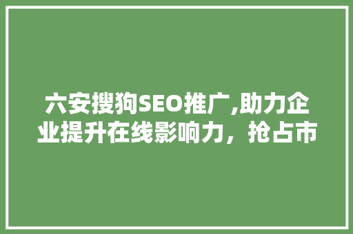 六安搜狗SEO推广,助力企业提升在线影响力，抢占市场先机