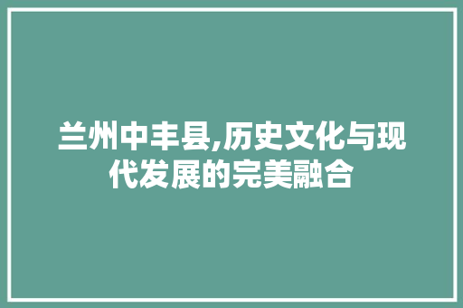 兰州中丰县,历史文化与现代发展的完美融合