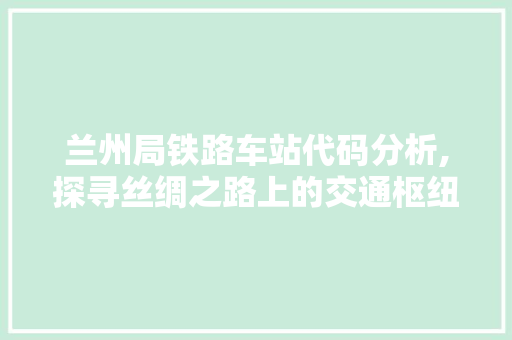 兰州局铁路车站代码分析,探寻丝绸之路上的交通枢纽