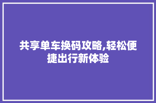 共享单车换码攻略,轻松便捷出行新体验