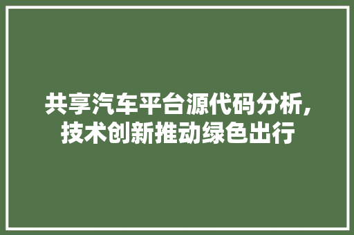 共享汽车平台源代码分析,技术创新推动绿色出行