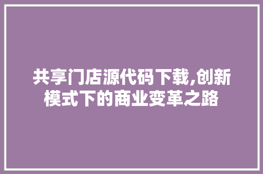 共享门店源代码下载,创新模式下的商业变革之路