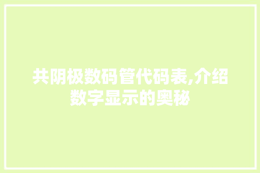 共阴极数码管代码表,介绍数字显示的奥秘