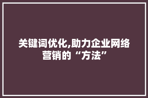 关键词优化,助力企业网络营销的“方法”