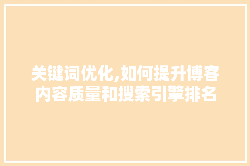 关键词优化,如何提升博客内容质量和搜索引擎排名