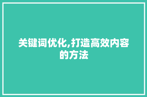 关键词优化,打造高效内容的方法