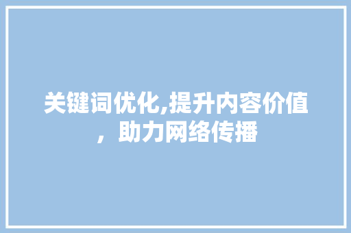 关键词优化,提升内容价值，助力网络传播