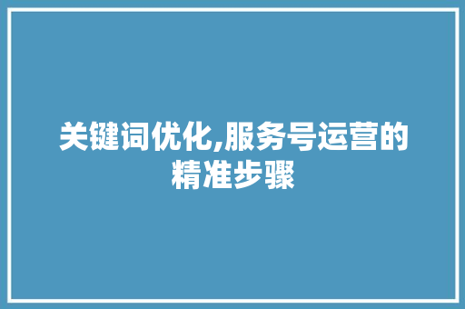 关键词优化,服务号运营的精准步骤