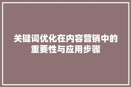 关键词优化在内容营销中的重要性与应用步骤