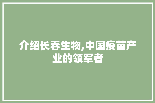 介绍长春生物,中国疫苗产业的领军者