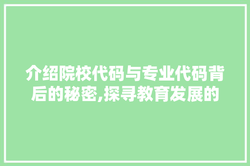 介绍院校代码与专业代码背后的秘密,探寻教育发展的轨迹