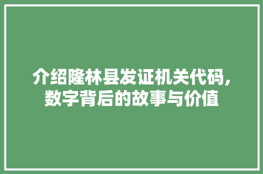 介绍隆林县发证机关代码,数字背后的故事与价值