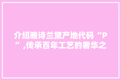 介绍雅诗兰黛产地代码“P”,传承百年工艺的奢华之谜 Python