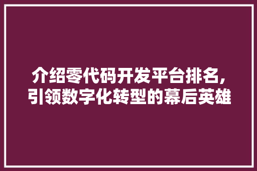 介绍零代码开发平台排名,引领数字化转型的幕后英雄