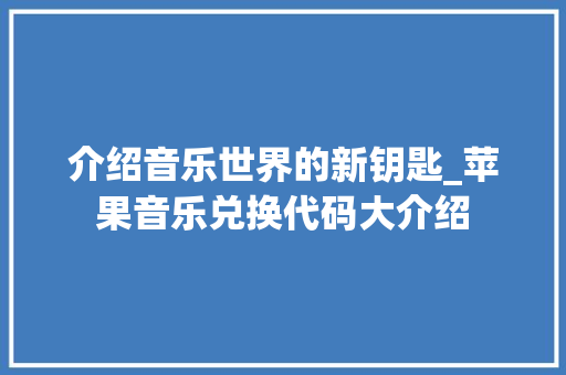 介绍音乐世界的新钥匙_苹果音乐兑换代码大介绍