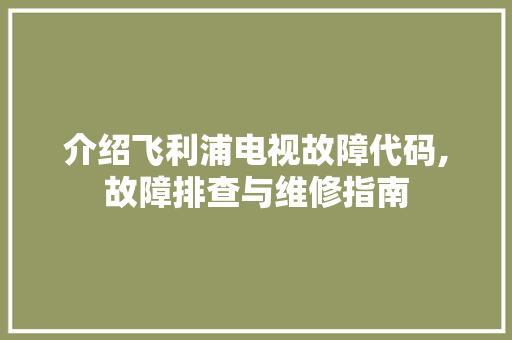 介绍飞利浦电视故障代码,故障排查与维修指南