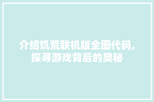 介绍饥荒联机版全图代码,探寻游戏背后的奥秘