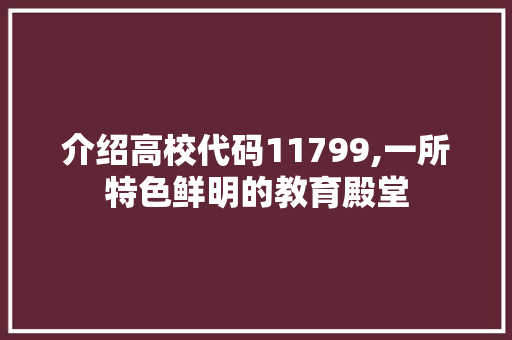 介绍高校代码11799,一所特色鲜明的教育殿堂