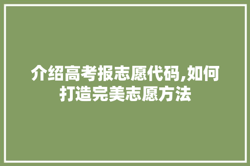 介绍高考报志愿代码,如何打造完美志愿方法