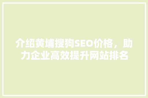 介绍黄埔搜狗SEO价格，助力企业高效提升网站排名