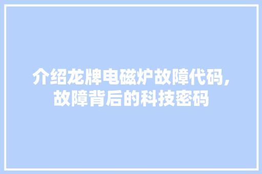 介绍龙牌电磁炉故障代码,故障背后的科技密码