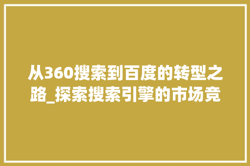 从360搜索到百度的转型之路_探索搜索引擎的市场竞争与用户需求