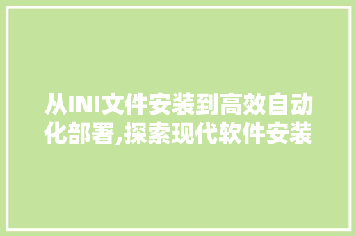 从INI文件安装到高效自动化部署,探索现代软件安装的奥秘