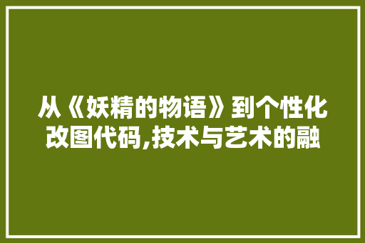 从《妖精的物语》到个性化改图代码,技术与艺术的融合之旅