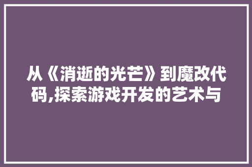 从《消逝的光芒》到魔改代码,探索游戏开发的艺术与挑战