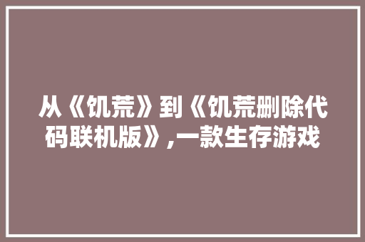 从《饥荒》到《饥荒删除代码联机版》,一款生存游戏的进化之路