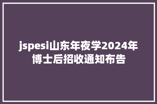 jspesi山东年夜学2024年博士后招收通知布告