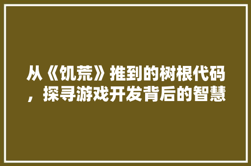 从《饥荒》推到的树根代码，探寻游戏开发背后的智慧之光