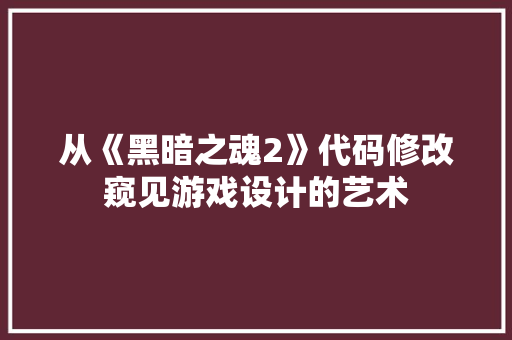 从《黑暗之魂2》代码修改窥见游戏设计的艺术