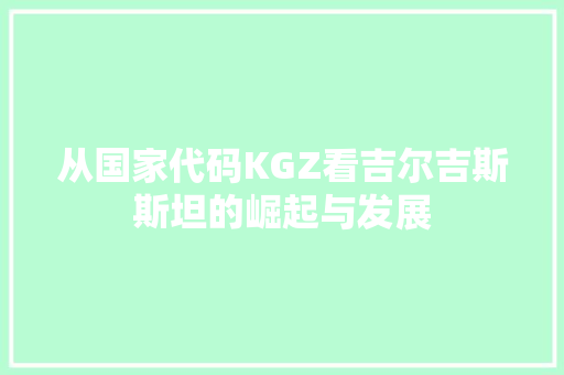 从国家代码KGZ看吉尔吉斯斯坦的崛起与发展